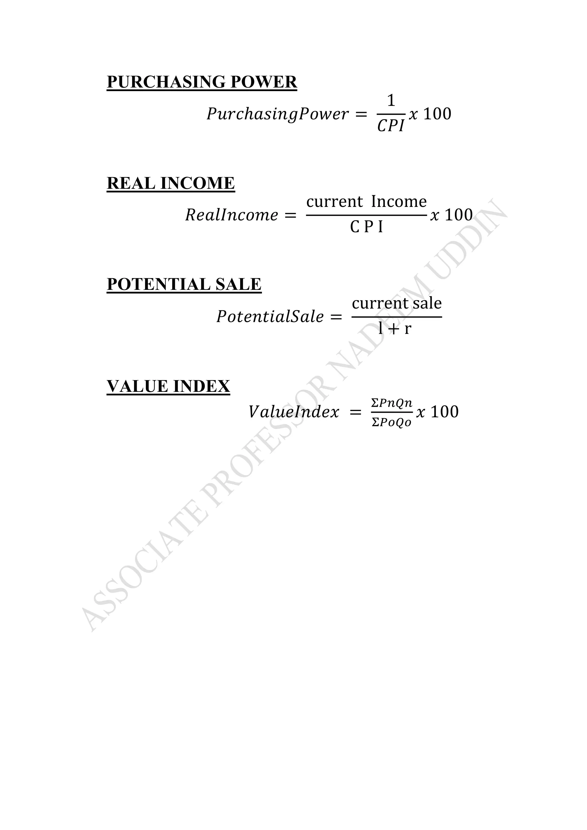PURCHASING POWER
𝑃𝑢𝑟𝑐ℎ𝑎𝑠𝑖𝑛𝑔𝑃𝑜𝑤𝑒𝑟 =
1
𝐶𝑃𝐼
𝑥 100
REAL INCOME
𝑅𝑒𝑎𝑙𝐼𝑛𝑐𝑜𝑚𝑒 =
current Income
C P I
𝑥 100
POTENTIAL SALE
𝑃𝑜𝑡𝑒𝑛𝑡𝑖𝑎𝑙𝑆𝑎𝑙𝑒 =
current sale
l + r
VALUE INDEX
𝑉𝑎𝑙𝑢𝑒𝐼𝑛𝑑𝑒𝑥 =
Σ𝑃𝑛𝑄𝑛
Σ𝑃𝑜𝑄𝑜
𝑥 100
 