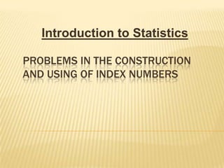 Introduction to Statistics

PROBLEMS IN THE CONSTRUCTION
AND USING OF INDEX NUMBERS
 