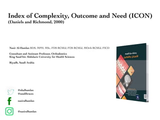 Nasir Al-Hamlan BDS, MPH, MSc, FDS RCSEd, FDS RCSEd, MOrth RCSEd, FICD
Consultant and Assistant Professor, Orthodontics
King Saud bin Abdulaziz University for Health Sciences
Riyadh, Saudi Arabia
@nhalhamlan
@saudibraces
nasiralhamlan
@nasiralhamlan
Index of Complexity, Outcome and Need (ICON)
(Daniels and Richmond, 2000)
 