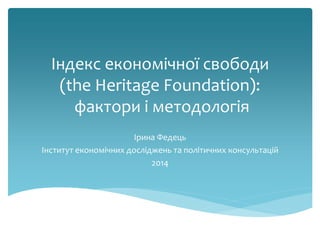 Індекс економічної свободи 
(the Heritage Foundation): 
фактори і методологія 
Ірина Федець 
Інститут економічних досліджень та політичних консультацій 
2014 
 