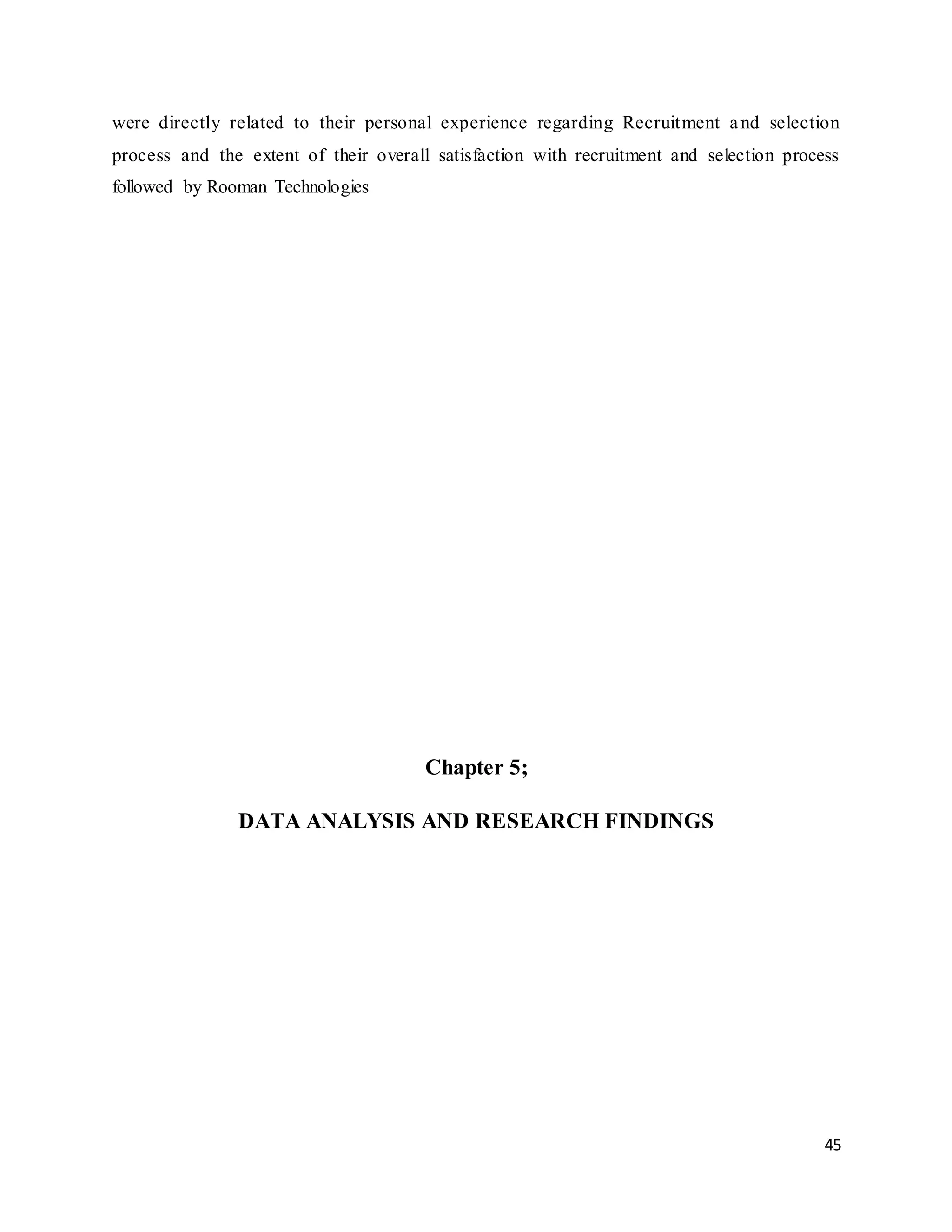 45
were directly related to their personal experience regarding Recruitment and selection
process and the extent of their overall satisfaction with recruitment and selection process
followed by Rooman Technologies
Chapter 5;
DATA ANALYSIS AND RESEARCH FINDINGS
 