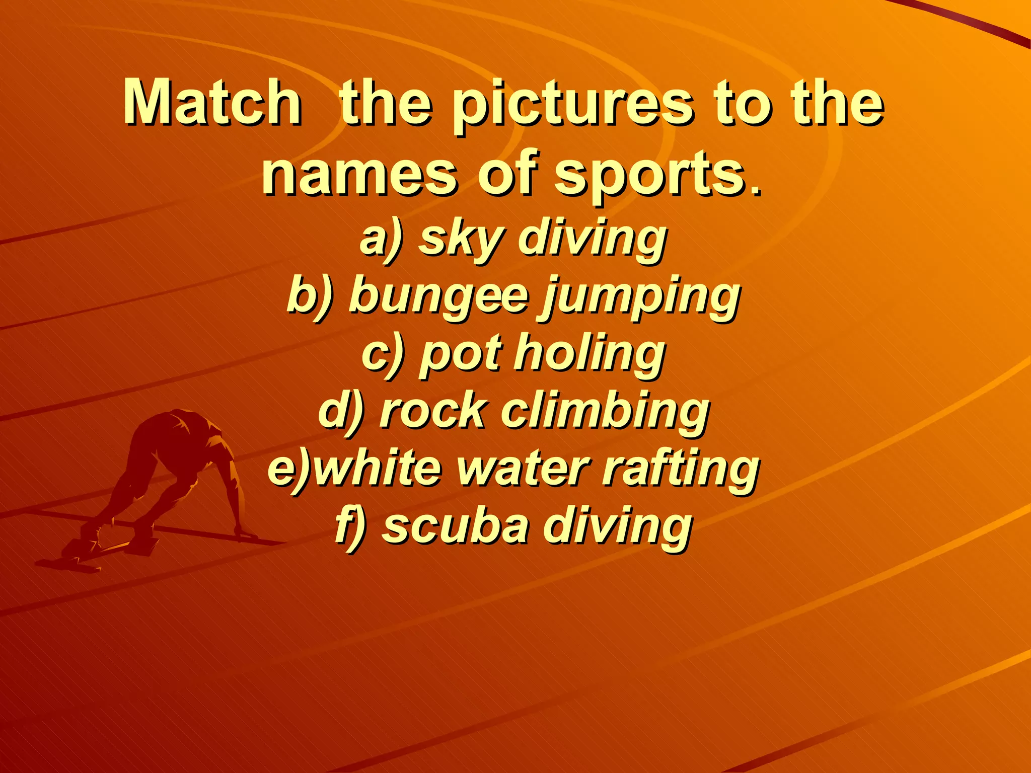 Match  the pictures to the  names of sports . a) sky diving b) bungee jumping c) pot holing d) rock climbing e)white water rafting f) scuba diving 