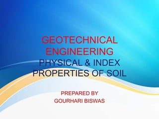 GEOTECHNICAL
ENGINEERING
PHYSICAL & INDEX
PROPERTIES OF SOIL
PREPARED BY
GOURHARI BISWAS
 