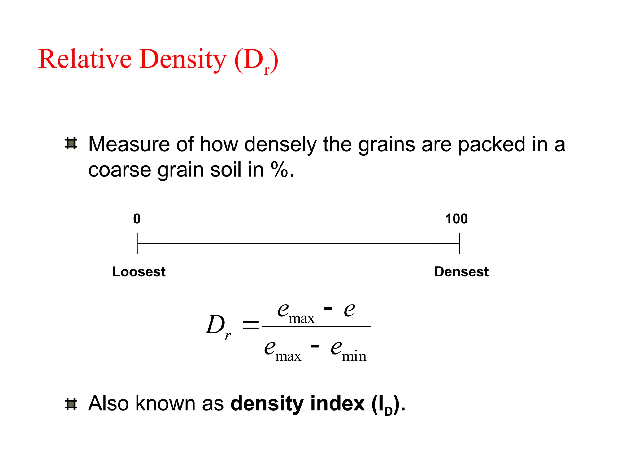 Relative Density (Dr)
Measure of how densely the grains are packed in a
coarse grain soil in %.
0 100
Loosest Densest
min
max
max
e
e
e
e
Dr



Also known as density index (ID).
 