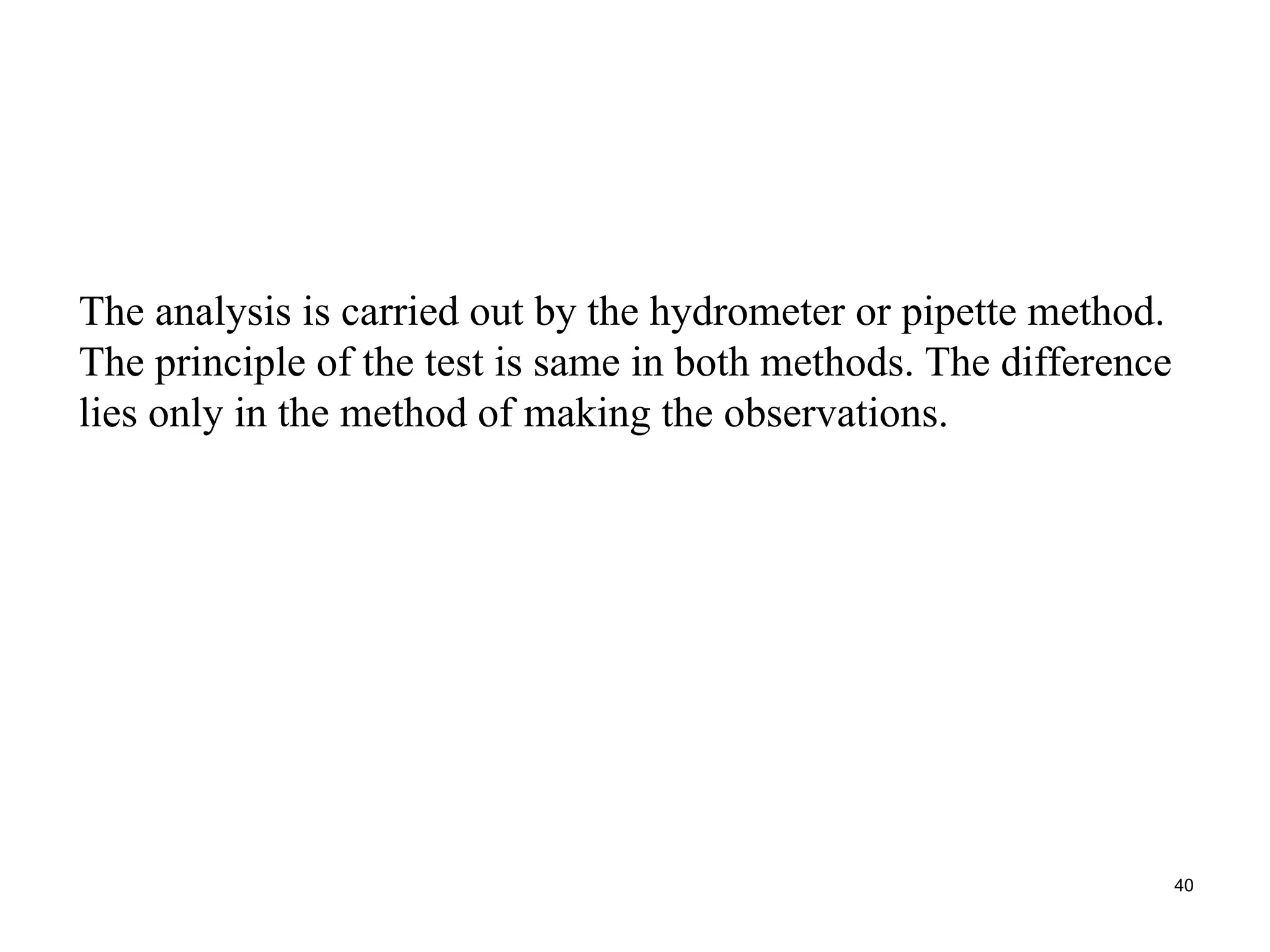 The analysis is carried out by the hydrometer or pipette method.
The principle of the test is same in both methods. The difference
lies only in the method of making the observations.
40
 