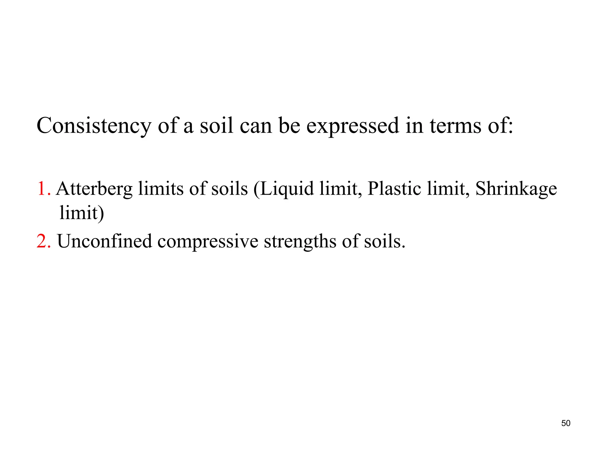 Consistency of a soil can be expressed in terms of:
1. Atterberg limits of soils (Liquid limit, Plastic limit, Shrinkage
limit)
2. Unconfined compressive strengths of soils.
50
 