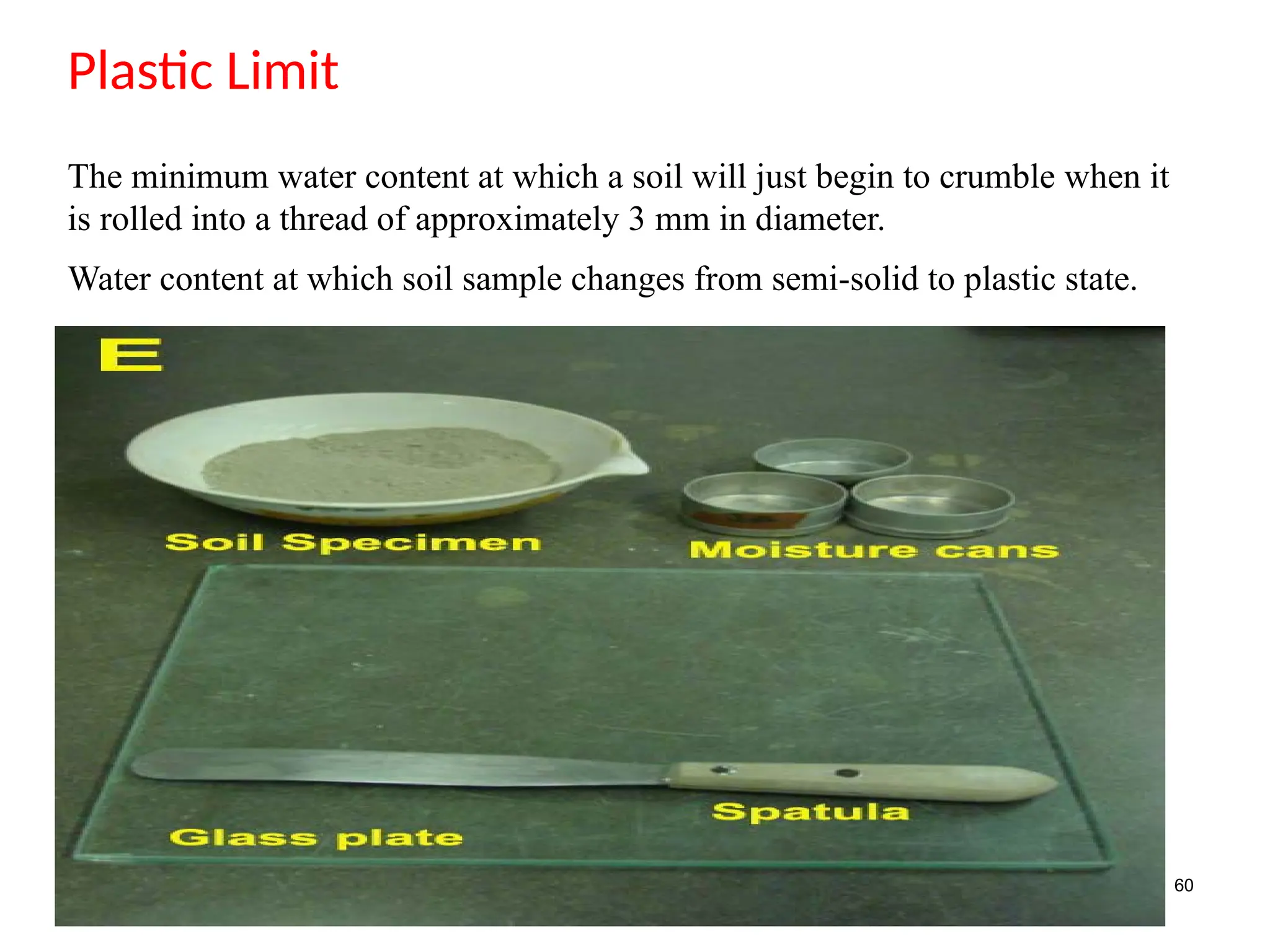 60
Plastic Limit
The minimum water content at which a soil will just begin to crumble when it
is rolled into a thread of approximately 3 mm in diameter.
Water content at which soil sample changes from semi-solid to plastic state.
 