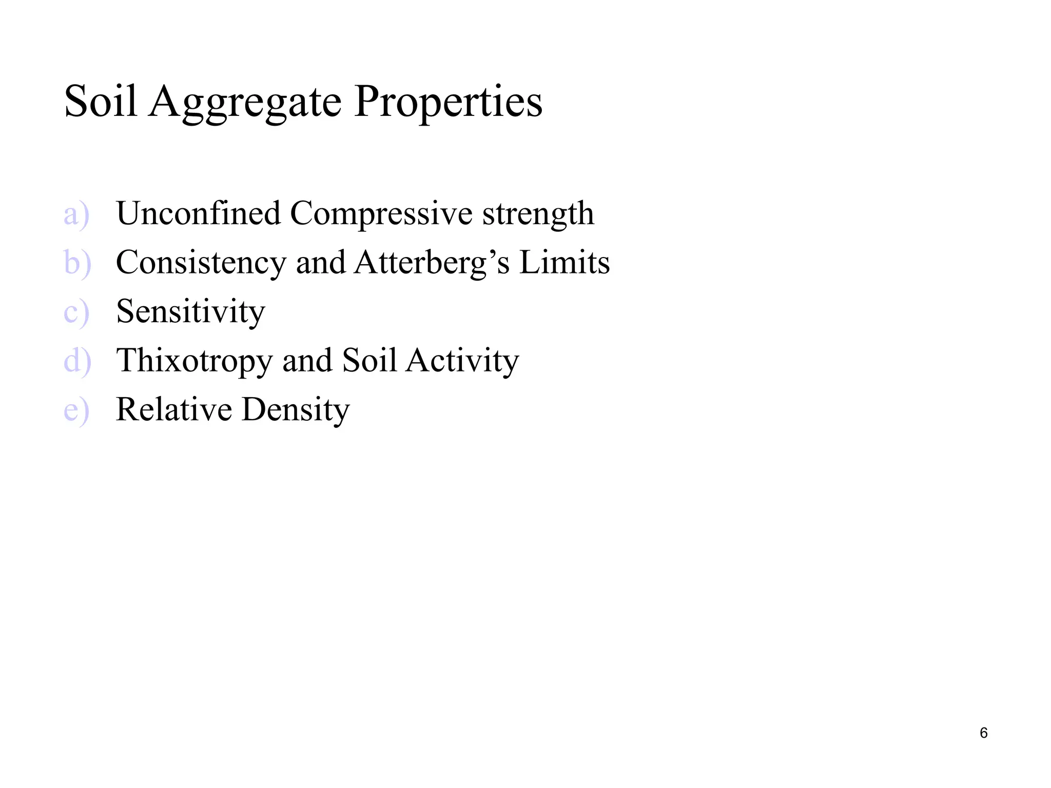 Soil Aggregate Properties
a) Unconfined Compressive strength
b) Consistency and Atterberg’s Limits
c) Sensitivity
d) Thixotropy and Soil Activity
e) Relative Density
6
 