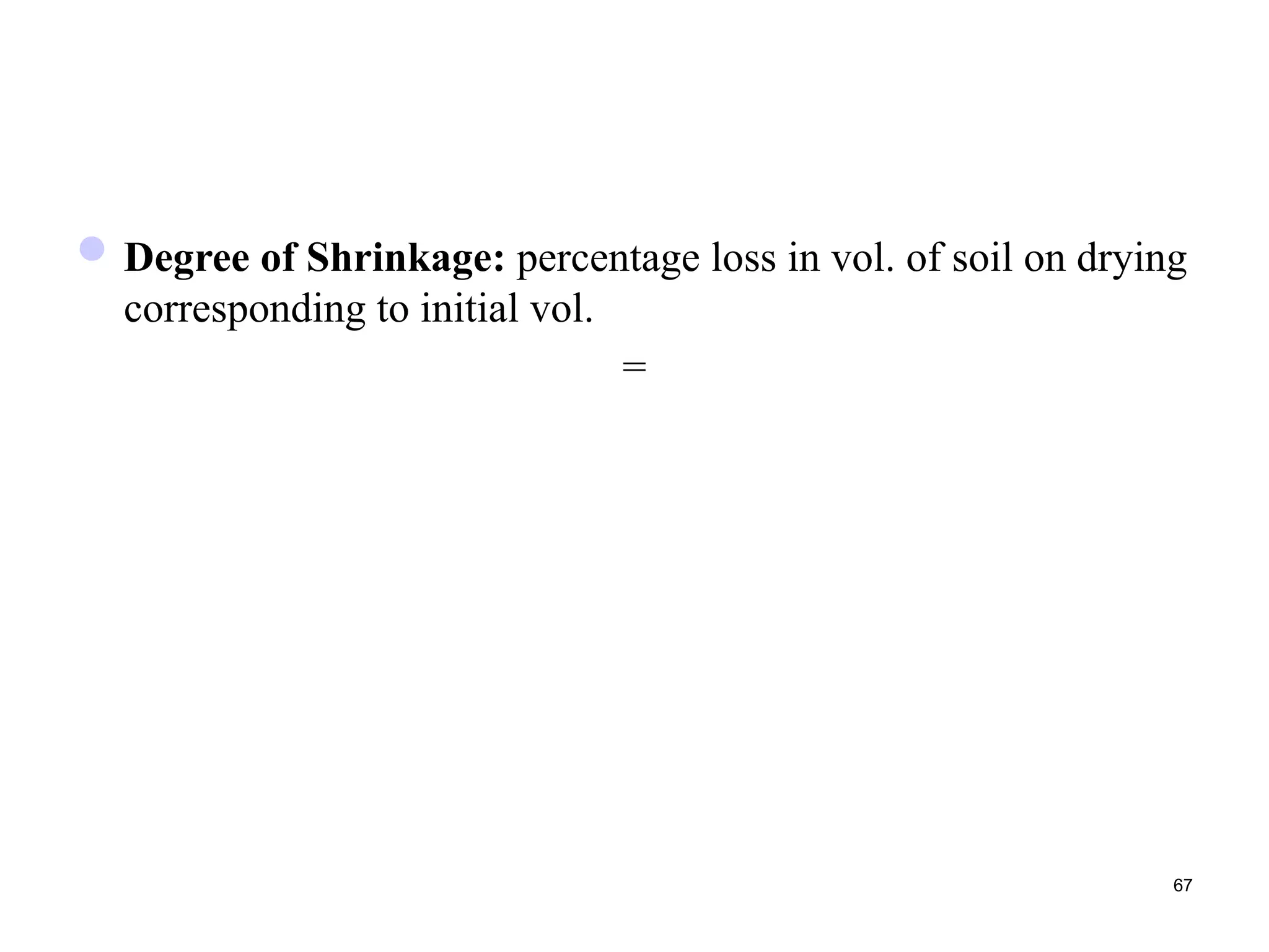 Degree of Shrinkage: percentage loss in vol. of soil on drying
corresponding to initial vol.
=
67
 