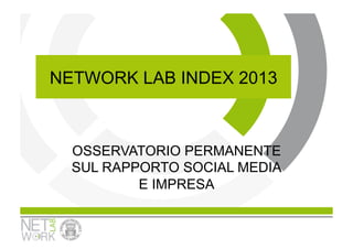 NETWORK LAB INDEX 2013



  OSSERVATORIO PERMANENTE
  SUL RAPPORTO SOCIAL MEDIA
          E IMPRESA
 