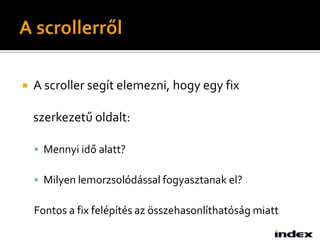    A scroller segít elemezni, hogy egy fix

    szerkezetű oldalt:

     Mennyi idő alatt?

     Milyen lemorzsolódással fogyasztanak el?

    Fontos a fix felépítés az összehasonlíthatóság miatt
 