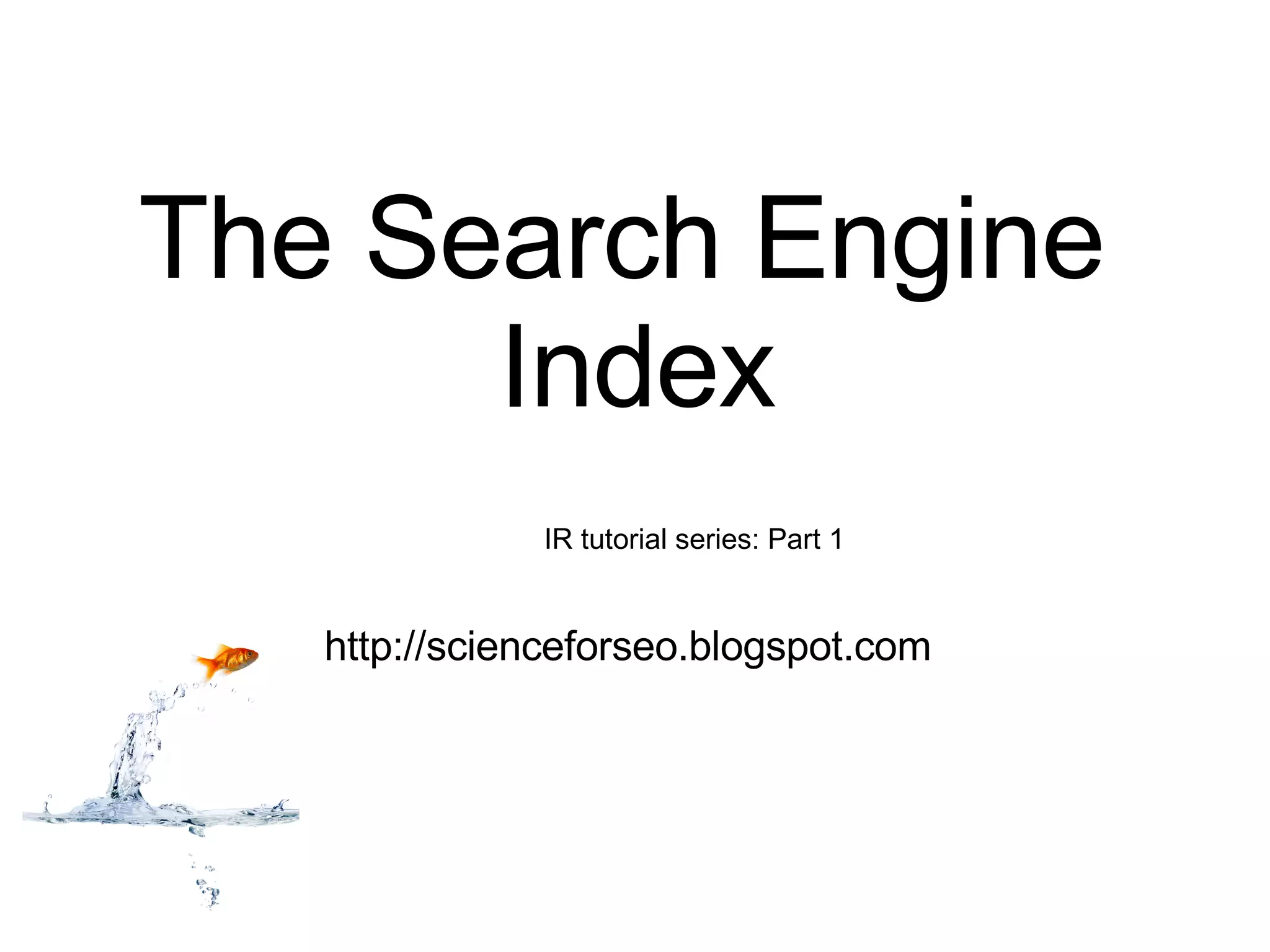 The Search Engine Index http://scienceforseo.blogspot.com IR tutorial series: Part 1 