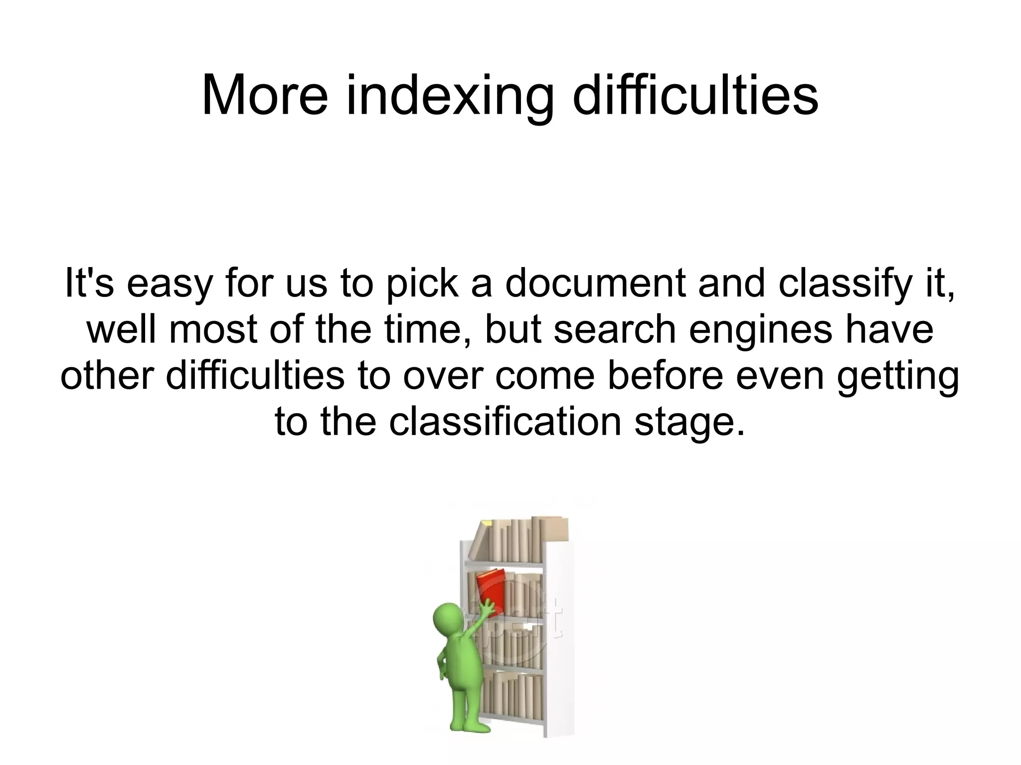 More indexing difficulties It's easy for us to pick a document and classify it, well most of the time, but search engines have other difficulties to over come before even getting to the classification stage. 