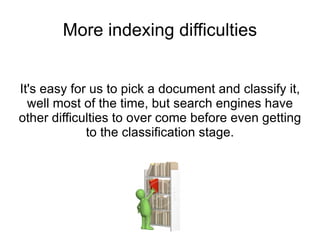 More indexing difficulties It's easy for us to pick a document and classify it, well most of the time, but search engines have other difficulties to over come before even getting to the classification stage. 