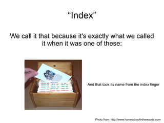 “Index” We call it that because it's exactly what we called it when it was one of these: And that took its name from the index finger Photo from: http://www.homeschoolinthewoods.com 