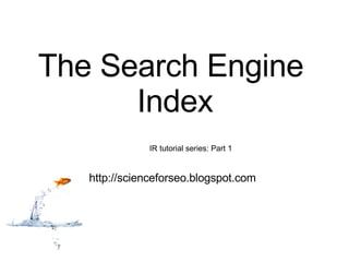 The Search Engine Index http://scienceforseo.blogspot.com IR tutorial series: Part 1 