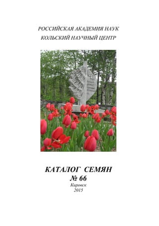 РОССИЙСКАЯ АКАДЕМИЯ НАУК
КОЛЬСКИЙ НАУЧНЫЙ ЦЕНТР
КАТАЛОГ СЕМЯН
№ 66
Кировск
2015
 