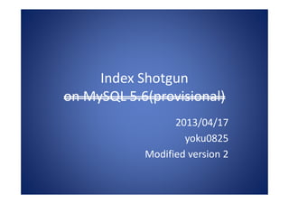 Index Shotgun
on MySQL 5.6(provisional)
2013/04/17
yoku0825
Modified version 2
 