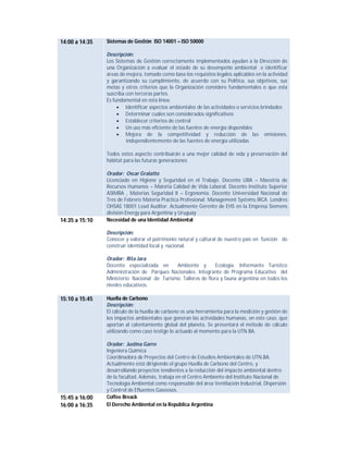 14:00 a 14:35

Sistemas de Gestión ISO 14001 – ISO 50000
Descripción:
Los Sistemas de Gestión correctamente implementados ayudan a la Dirección de
una Organización a evaluar el estado de su desempeño ambiental e identificar
áreas de mejora, tomado como base los requisitos legales aplicables en la actividad
y garantizando su cumplimiento, de acuerdo con su Politica, sus objetivos, sus
metas y otros criterios que la Organización considere fundamentales o que esta
suscriba con terceras partes.
Es fundamental en esta línea:
 Identificar aspectos ambientales de las actividades o servicios brindados
 Determinar cuáles son considerados significativos
 Establecer criterios de control
 Un uso más eficiente de las fuentes de energía disponibles
 Mejora de la competitividad y reducción de las emisiones,
independientemente de las fuentes de energía utilizadas
Todos estos aspecto contribuirán a una mejor calidad de vida y preservación del
hábitat para las futuras generaciones

14:35 a 15:10

Orador: Oscar Gralatto
Licenciado en Higiene y Seguridad en el Trabajo. Docente UBA – Maestría de
Recursos Humanos – Materia Calidad de Vida Laboral. Docente Instituto Superior
ASIMRA , Materias Seguridad II – Ergonomia. Docente Universidad Nacional de
Tres de Febrero Materia Practica Profesional. Management Systems IRCA Londres
OHSAS 18001 Lead Auditor. Actualmente Gerente de EHS en la Empresa Siemens
división Energy para Argentina y Uruguay
Necesidad de una Identidad Ambiental
Descripción:
Conocer y valorar el patrimonio natural y cultural de nuestro país en función de
construir identidad local y nacional.
Orador: Rita Jara
Docente especializada en
Ambiente y
Ecología. Informante Turístico
Administración de Parques Nacionales. Integrante de Programa Educativo del
Ministerio Nacional de Turismo. Talleres de flora y fauna argentina en todos los
niveles educativos.

15:10 a 15:45

15:45 a 16:00
16:00 a 16:35

Huella de Carbono
Descripción:
El cálculo de la huella de carbono es una herramienta para la medición y gestión de
los impactos ambientales que generan las actividades humanas, en este caso, que
aportan al calentamiento global del planeta. Se presentará el método de cálculo
utilizando como caso testigo lo actuado al momento para la UTN.BA.
Orador: Justina Garro
Ingeniera Química
Coordinadora de Proyectos del Centro de Estudios Ambientales de UTN.BA.
Actualmente está dirigiendo el grupo Huella de Carbono del Centro, y
desarrollando proyectos tendientes a la reducción del impacto ambiental dentro
de la facultad. Además, trabaja en el Centro Ambiente del Instituto Nacional de
Tecnología Ambiental como responsable del área Ventilación Industrial, Dispersión
y Control de Efluentes Gaseosos.
Coffee Breack
El Derecho Ambiental en la República Argentina

 