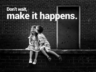 make it happens.
Don’t wait,
 