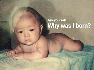 Why was I born?
Askyourself:
 