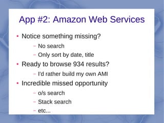 App #2: Amazon Web Services
●   Notice something missing?
       –   No search
       –   Only sort by date, title
●   Ready to browse 934 results?
       –   I'd rather build my own AMI
●   Incredible missed opportunity
       –   o/s search
       –   Stack search
       –   etc...
 