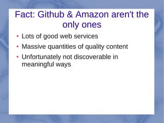 Fact: Github & Amazon aren't the
            only ones
●   Lots of good web services
●   Massive quantities of quality content
●   Unfortunately not discoverable in
    meaningful ways
 