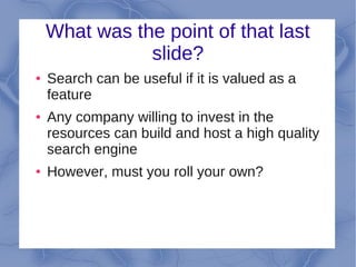 What was the point of that last
               slide?
●   Search can be useful if it is valued as a
    feature
●   Any company willing to invest in the
    resources can build and host a high quality
    search engine
●   However, must you roll your own?
 