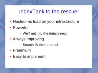 IndexTank to the rescue!
●   Hosted–no load on your infrastructure
●   Powerful
       –   We'll get into the details next
●   Always Improving
       –   Search IS their product
●   Freemium
●   Easy to implement
 