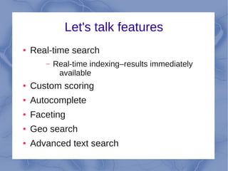 Let's talk features
●   Real-time search
       –   Real-time indexing–results immediately
            available
●   Custom scoring
●   Autocomplete
●   Faceting
●   Geo search
●   Advanced text search
 