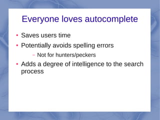 Everyone loves autocomplete
●   Saves users time
●   Potentially avoids spelling errors
        –   Not for hunters/peckers
●   Adds a degree of intelligence to the search
    process
 