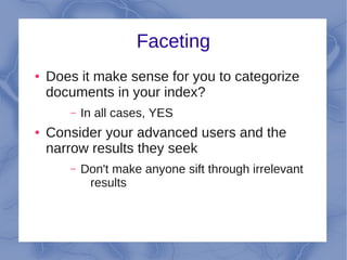 Faceting
●   Does it make sense for you to categorize
    documents in your index?
       –   In all cases, YES
●   Consider your advanced users and the
    narrow results they seek
       –   Don't make anyone sift through irrelevant
            results
 