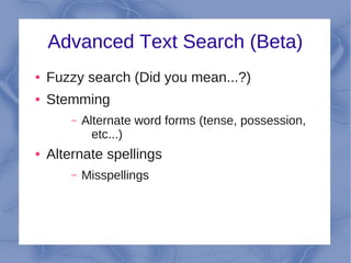 Advanced Text Search (Beta)
●   Fuzzy search (Did you mean...?)
●   Stemming
        –   Alternate word forms (tense, possession,
              etc...)
●   Alternate spellings
        –   Misspellings
 