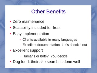 Other Benefits
●   Zero maintenance
●   Scalability included for free
●   Easy implementation
        –   Clients available in many languages
        –   Excellent documentation–Let's check it out
●   Excellent support
        –   Humans or bots? You decide
●   Dog food: their site search is done well
 