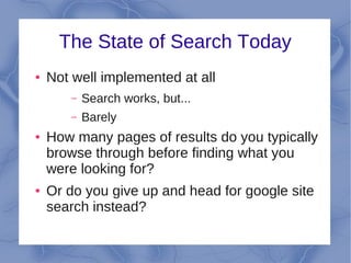 The State of Search Today
●   Not well implemented at all
        –   Search works, but...
        –   Barely
●   How many pages of results do you typically
    browse through before finding what you
    were looking for?
●   Or do you give up and head for google site
    search instead?
 