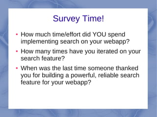 Survey Time!
●   How much time/effort did YOU spend
    implementing search on your webapp?
●   How many times have you iterated on your
    search feature?
●   When was the last time someone thanked
    you for building a powerful, reliable search
    feature for your webapp?
 