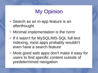 My Opinion
●   Search as an in-app feature is an
    afterthought
●   Minimal implementation is the norm
●   If it wasn't for MySQL/MS-SQL full text
    indexing, most apps probably wouldn't
    even have a search feature
●   Most good web apps don't make it easy for
    users to find specific content outside of
    predetermined navigation
 