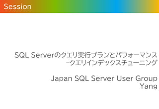 Session
SQL Serverのクエリ実行プランとパフォーマンス
–クエリインデックスチューニング
Japan SQL Server User Group
Yang
 