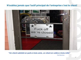 N’oubliez jamais que l’actif principal de l’entreprise c’est le client!




 “Un client satisfait en parle à trois amis, un client en colère à trois mille”
                                                              Pete Blackshaw

                                                                                  39
 