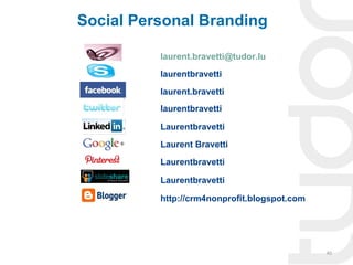 Social Personal Branding

          laurent.bravetti@tudor.lu
          laurentbravetti
          laurent.bravetti
          laurentbravetti

          Laurentbravetti
          Laurent Bravetti
          Laurentbravetti

          Laurentbravetti

          http://crm4nonprofit.blogspot.com




                                              40
 