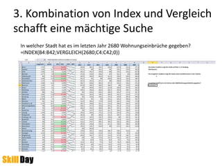 3. Kombination von Index und Vergleich
schafft eine mächtige Suche
In welcher Stadt hat es im letzten Jahr 2680 Wohnungseinbrüche gegeben?
=INDEX(B4:B42;VERGLEICH(2680;C4:C42;0))