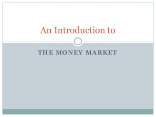THE MONEY MARKET
An Introduction to
 