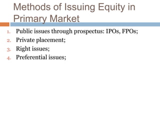Methods of Issuing Equity in
Primary Market
1. Public issues through prospectus: IPOs, FPOs;
2. Private placement;
3. Right issues;
4. Preferential issues;
 