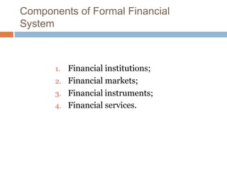 Components of Formal Financial
System
1. Financial institutions;
2. Financial markets;
3. Financial instruments;
4. Financial services.
 