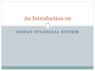 INDIAN FINANCIAL SYSTEM
An Introduction on
 