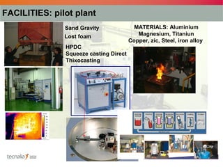 FACILITIES: pilot plant
               Sand Gravity               MATERIALS: Aluminium
               Lost foam                   Magnesium, Titaniun
                                        Copper, zic, Steel, iron alloy
               HPDC
               Squeeze casting Direct
               Thixocasting
 