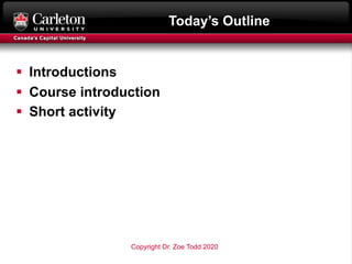 Today’s Outline
§ Introductions
§ Course introduction
§ Short activity
Copyright Dr. Zoe Todd 2020
 