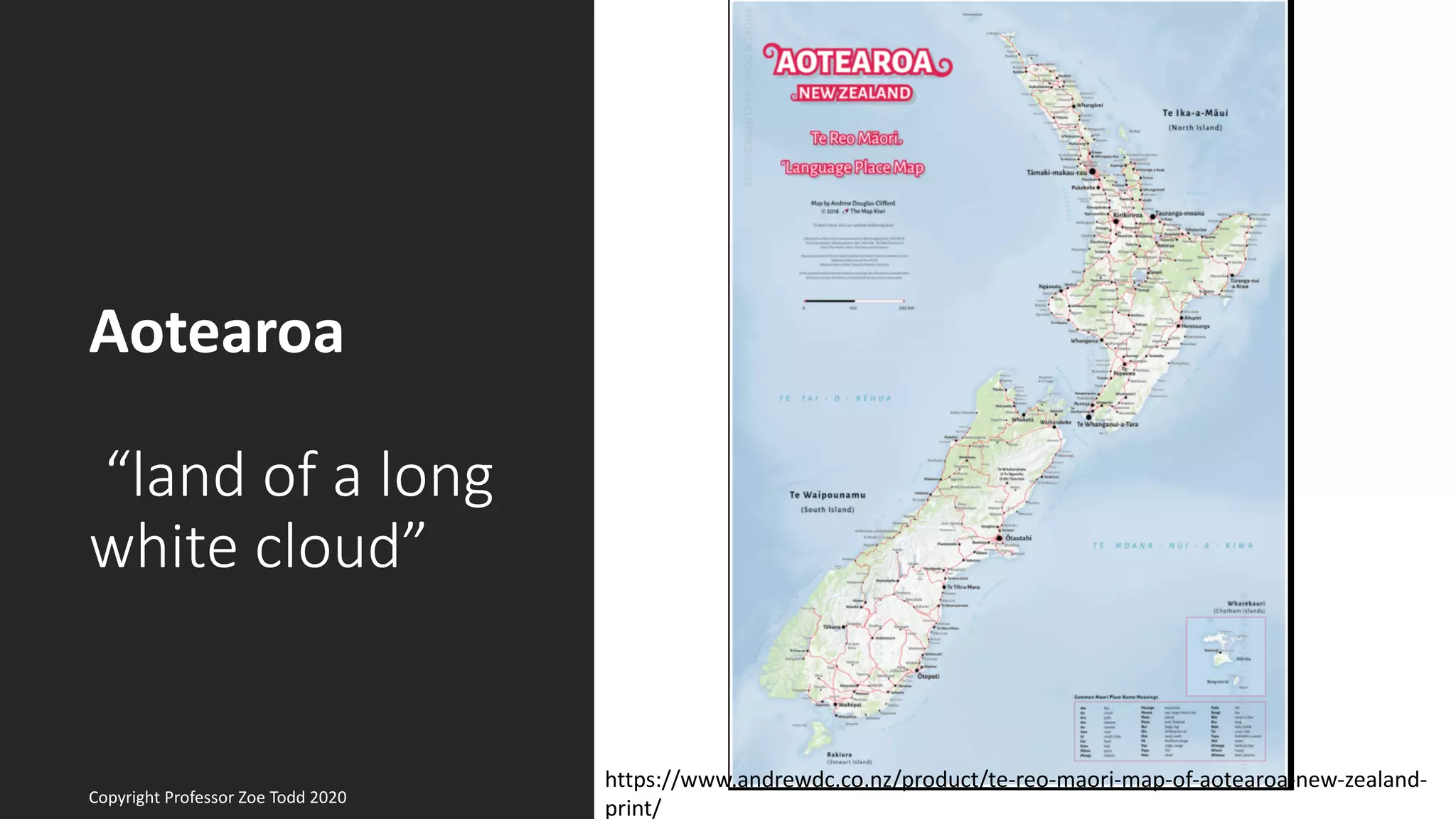 Aotearoa
“land of a long
white cloud”
Copyright Professor Zoe Todd 2020
https://www.andrewdc.co.nz/product/te-reo-maori-map-of-aotearoa-new-zealand-
print/
 