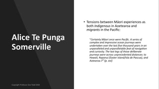 Alice Te Punga
Somerville
• Tensions between Māori experiences as
both Indigenous in Aoetearoa and
migrants in the Paciﬁc:...