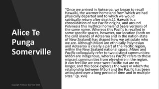 Alice Te
Punga
Somerville
“Once we arrived in Aotearoa, we began to recall
Hawaiki, the warmer homeland from which we had
...